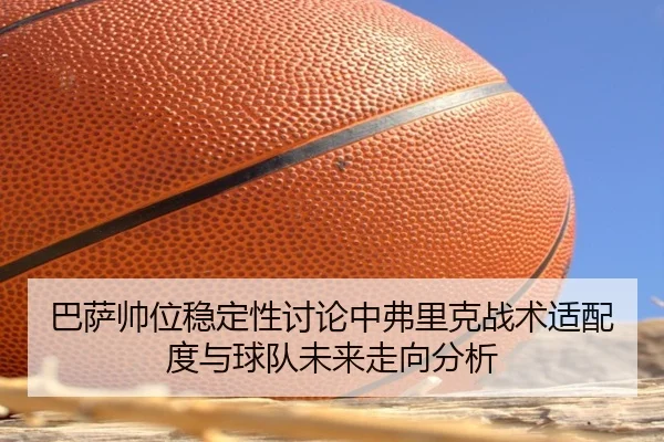 巴萨帅位稳定性讨论中弗里克战术适配度与球队未来走向分析