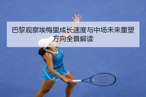 巴黎观察埃梅里成长速度与中场未来重塑方向全景解读