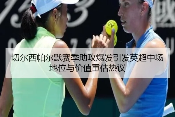 切尔西帕尔默赛季助攻爆发引发英超中场地位与价值重估热议