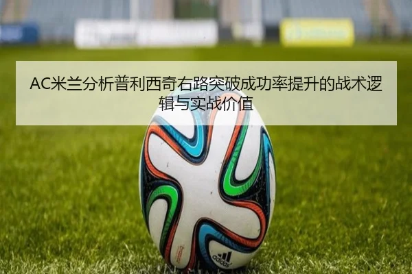 AC米兰分析普利西奇右路突破成功率提升的战术逻辑与实战价值